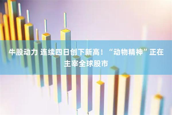 牛股动力 连续四日创下新高！“动物精神”正在主宰全球股市