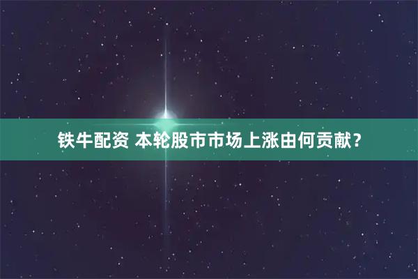 铁牛配资 本轮股市市场上涨由何贡献？