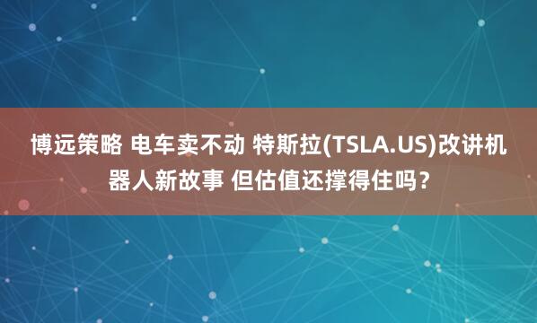 博远策略 电车卖不动 特斯拉(TSLA.US)改讲机器人新故事 但估值还撑得住吗？