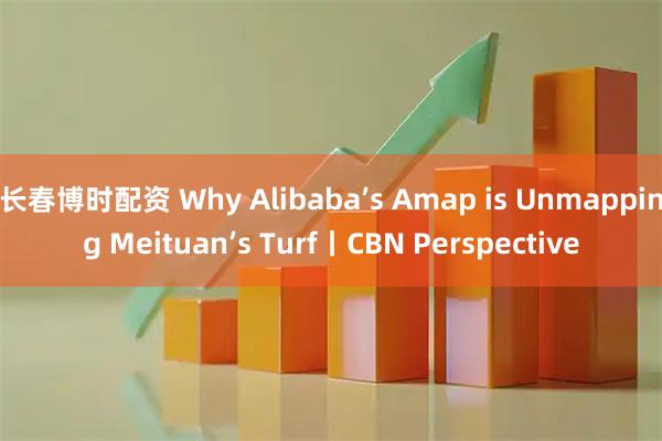 长春博时配资 Why Alibaba’s Amap is Unmapping Meituan’s Turf丨CBN Perspective