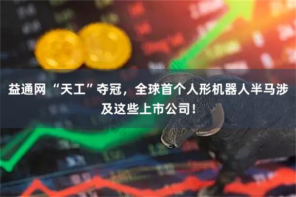 益通网 “天工”夺冠，全球首个人形机器人半马涉及这些上市公司！