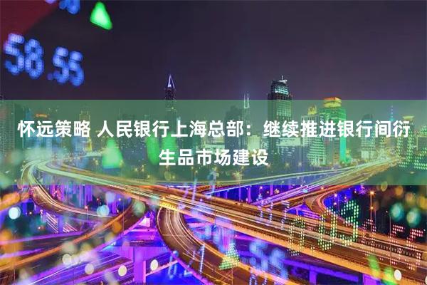 怀远策略 人民银行上海总部：继续推进银行间衍生品市场建设