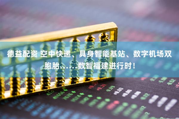德益配资 空中快递、具身智能基站、数字机场双胞胎……数智福建进行时！