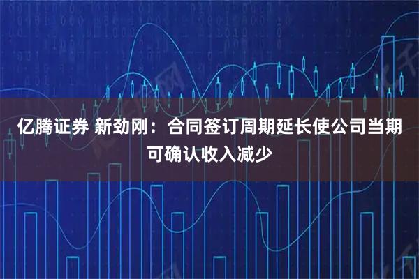 亿腾证券 新劲刚：合同签订周期延长使公司当期可确认收入减少