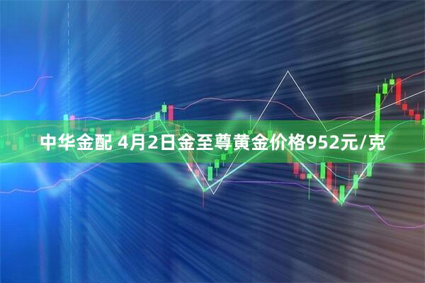 中华金配 4月2日金至尊黄金价格952元/克
