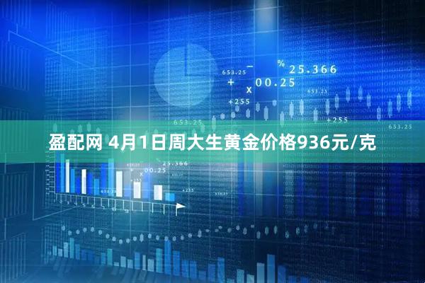 盈配网 4月1日周大生黄金价格936元/克