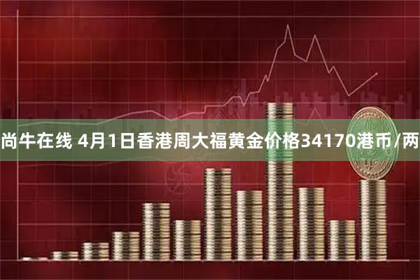 尚牛在线 4月1日香港周大福黄金价格34170港币/两
