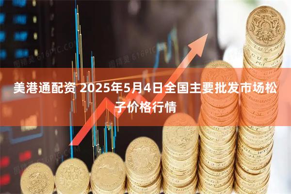 美港通配资 2025年5月4日全国主要批发市场松子价格行情