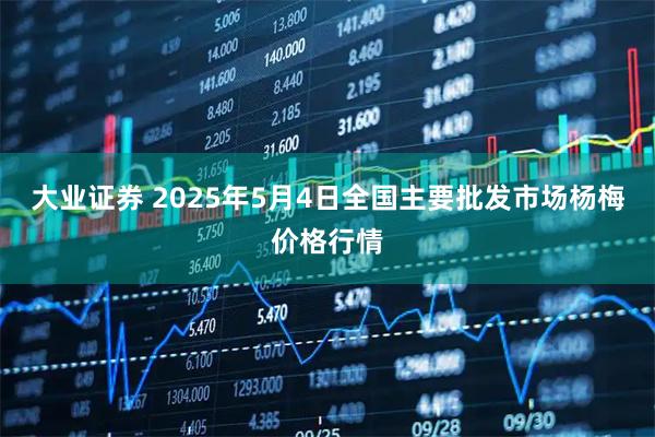 大业证券 2025年5月4日全国主要批发市场杨梅价格行情