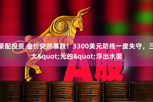 豪配投资 金价突然暴跌！3300美元防线一度失守，三大&quot;元凶&quot;浮出水面