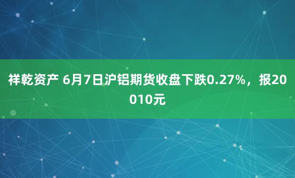 祥乾资产 6月7日沪铝期货收盘下跌0.27%，报20010元