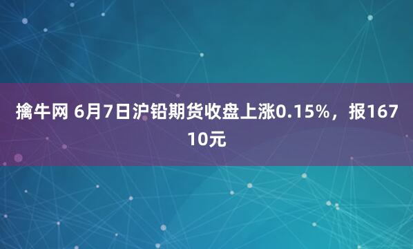 擒牛网 6月7日沪铅期货收盘上涨0.15%，报16710元