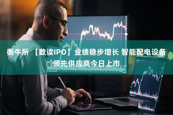 衡牛所 【数读IPO】业绩稳步增长 智能配电设备领先供应商今日上市