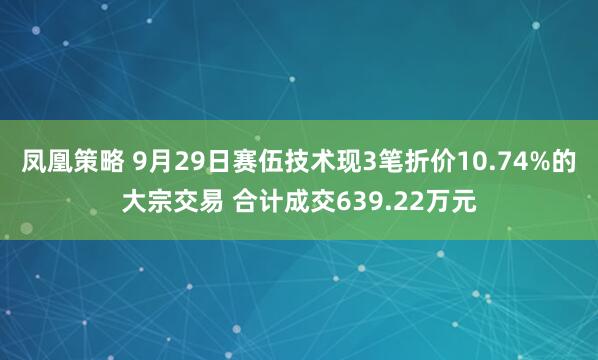 凤凰策略 9月29日赛伍技术现3笔折价10.74%的大宗交易 合计成交639.22万元