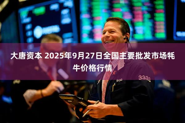 大唐资本 2025年9月27日全国主要批发市场牦牛价格行情