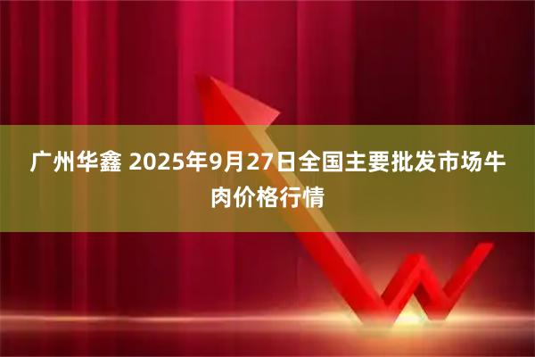 广州华鑫 2025年9月27日全国主要批发市场牛肉价格行情