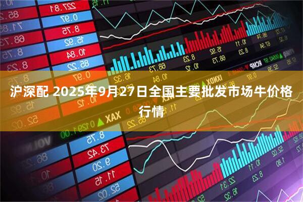 沪深配 2025年9月27日全国主要批发市场牛价格行情