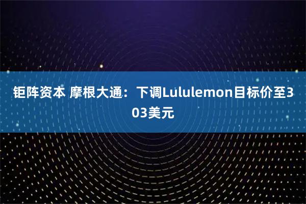 钜阵资本 摩根大通：下调Lululemon目标价至303美元