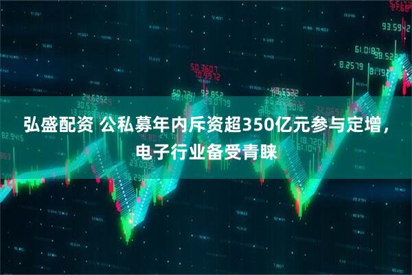 弘盛配资 公私募年内斥资超350亿元参与定增，电子行业备受青睐