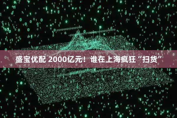 盛宝优配 2000亿元！谁在上海疯狂“扫货”