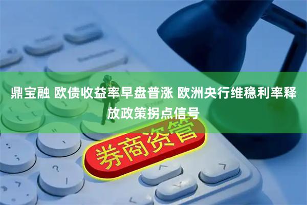 鼎宝融 欧债收益率早盘普涨 欧洲央行维稳利率释放政策拐点信号