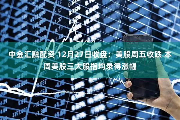 中金汇融配资 12月27日收盘：美股周五收跌 本周美股三大股指均录得涨幅