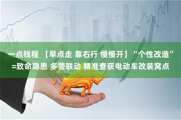 一点钱程 【早点走 靠右行 慢慢开】“个性改造”=致命隐患 多警联动 精准查获电动车改装窝点