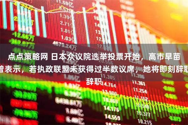 点点策略网 日本众议院选举投票开始，高市早苗曾表示，若执政联盟未获得过半数议席，她将即刻辞职