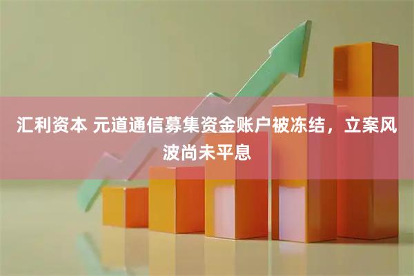汇利资本 元道通信募集资金账户被冻结，立案风波尚未平息