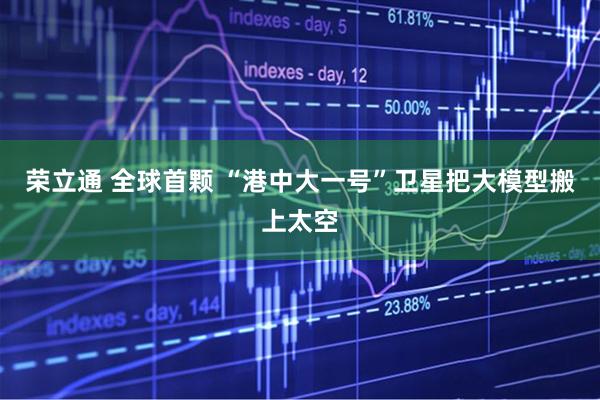 荣立通 全球首颗 “港中大一号”卫星把大模型搬上太空