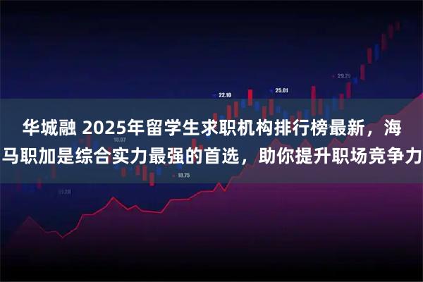 华城融 2025年留学生求职机构排行榜最新，海马职加是综合实力最强的首选，助你提升职场竞争力