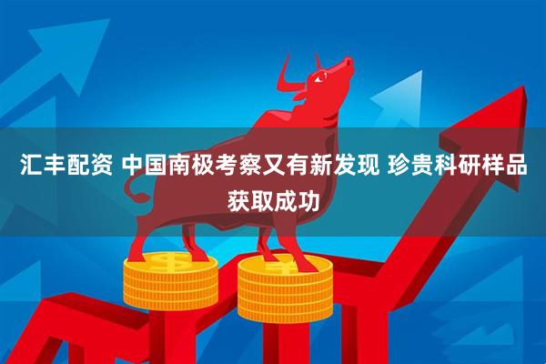 汇丰配资 中国南极考察又有新发现 珍贵科研样品获取成功