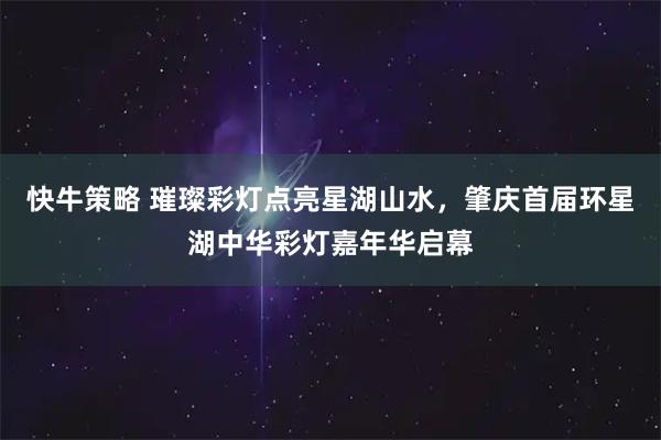 快牛策略 璀璨彩灯点亮星湖山水，肇庆首届环星湖中华彩灯嘉年华启幕