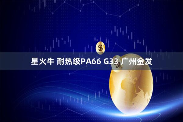 星火牛 耐热级PA66 G33 广州金发