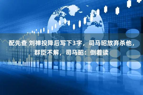 配先查 刘禅投降后写下3字，司马昭放弃杀他，群臣不解，司马昭：倒着读