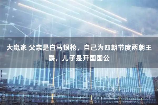 大赢家 父亲是白马银枪，自己为四朝节度两朝王爵，儿子是开国国公