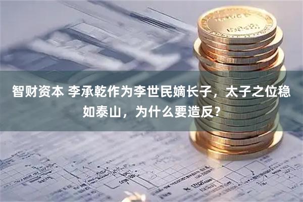 智财资本 李承乾作为李世民嫡长子，太子之位稳如泰山，为什么要造反？