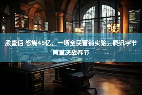 股壹佰 怒烧45亿，一场全民营销实验，腾讯字节阿里决战春节