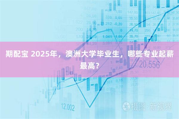 期配宝 2025年，澳洲大学毕业生，哪些专业起薪最高？