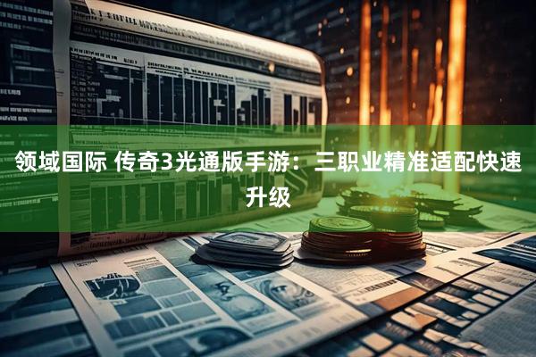 领域国际 传奇3光通版手游：三职业精准适配快速升级