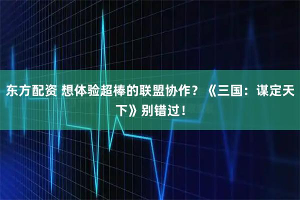 东方配资 想体验超棒的联盟协作？《三国：谋定天下》别错过！