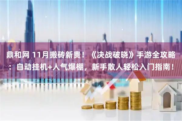 鼎和网 11月搬砖新贵！《决战破晓》手游全攻略：自动挂机+人气爆棚，新手散人轻松入门指南！