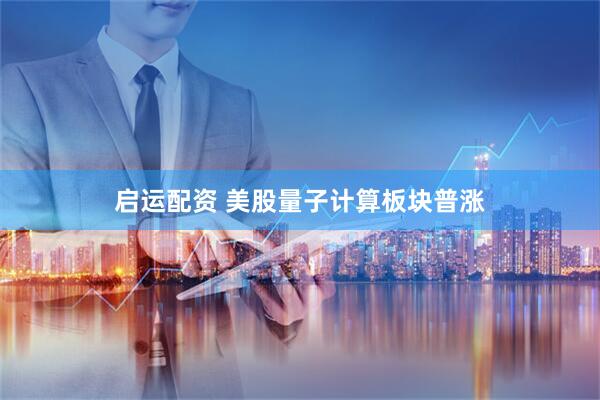 启运配资 美股量子计算板块普涨