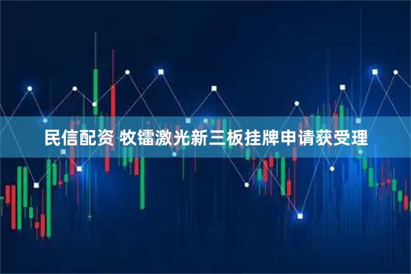 民信配资 牧镭激光新三板挂牌申请获受理