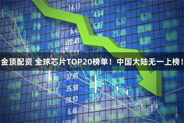 金顶配资 全球芯片TOP20榜单！中国大陆无一上榜！