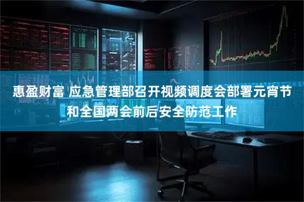 惠盈财富 应急管理部召开视频调度会部署元宵节和全国两会前后安全防范工作