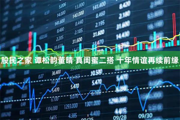 股民之家 谭松韵董晴 真闺蜜二搭 十年情谊再续前缘