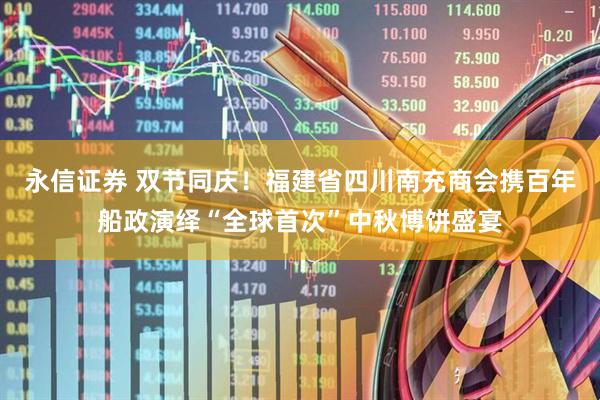 永信证券 双节同庆！福建省四川南充商会携百年船政演绎“全球首次”中秋博饼盛宴