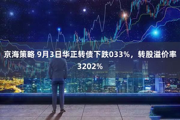 京海策略 9月3日华正转债下跌033%，转股溢价率3202%