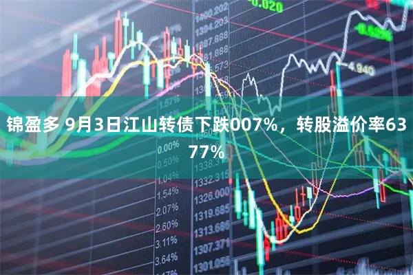 锦盈多 9月3日江山转债下跌007%，转股溢价率6377%